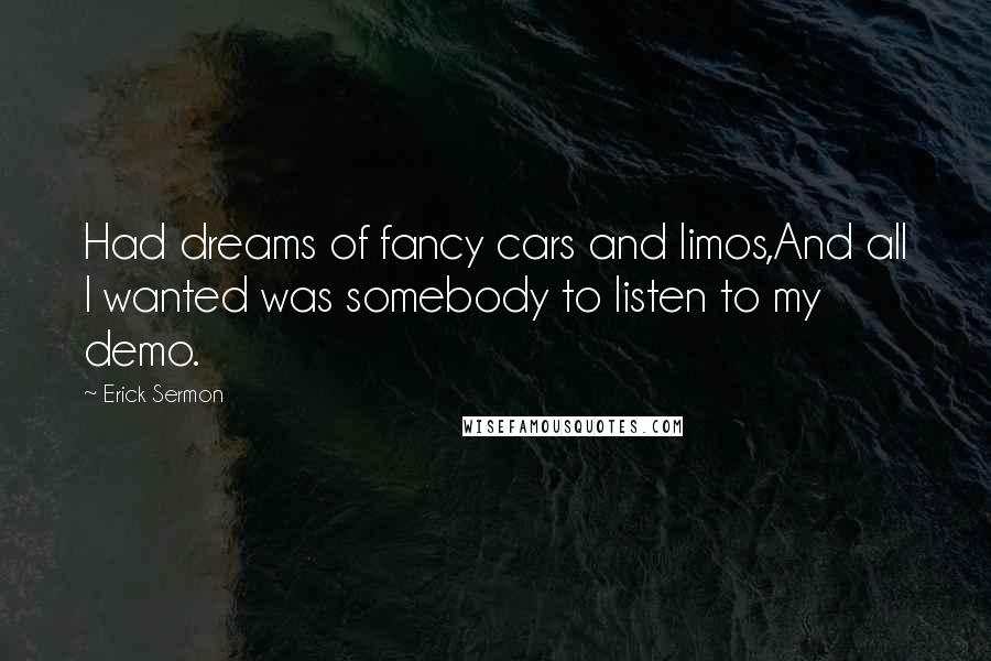 Erick Sermon Quotes: Had dreams of fancy cars and limos,And all I wanted was somebody to listen to my demo.