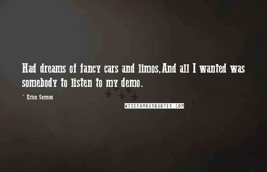 Erick Sermon Quotes: Had dreams of fancy cars and limos,And all I wanted was somebody to listen to my demo.