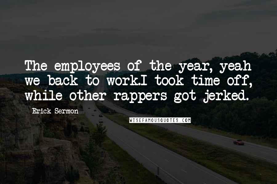 Erick Sermon Quotes: The employees of the year, yeah we back to work.I took time off, while other rappers got jerked.