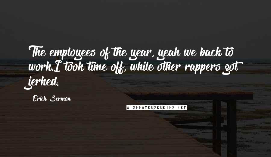 Erick Sermon Quotes: The employees of the year, yeah we back to work.I took time off, while other rappers got jerked.