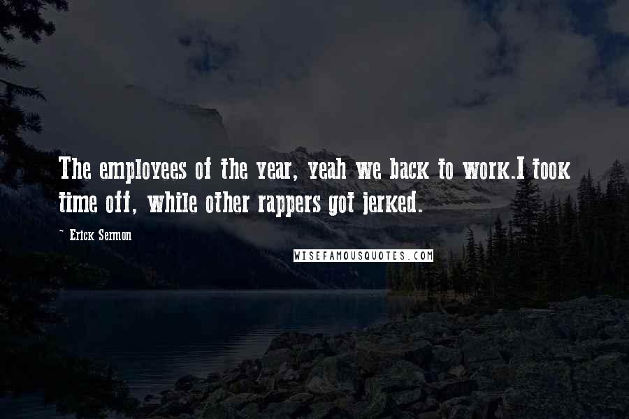 Erick Sermon Quotes: The employees of the year, yeah we back to work.I took time off, while other rappers got jerked.