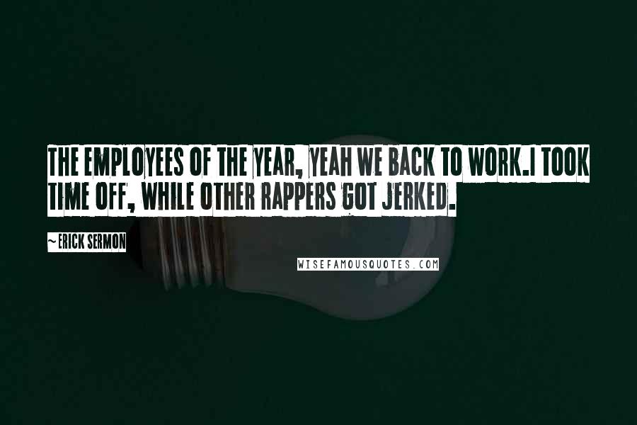 Erick Sermon Quotes: The employees of the year, yeah we back to work.I took time off, while other rappers got jerked.