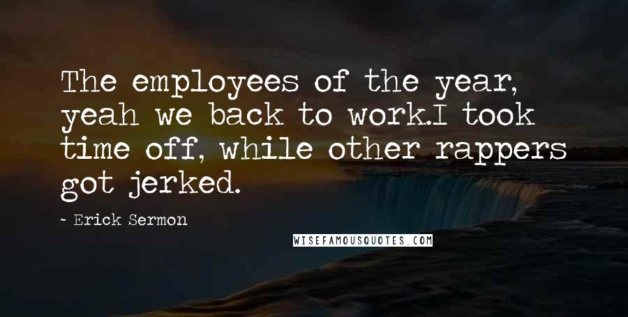 Erick Sermon Quotes: The employees of the year, yeah we back to work.I took time off, while other rappers got jerked.