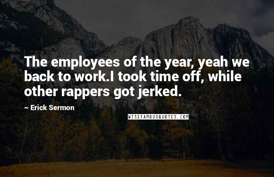 Erick Sermon Quotes: The employees of the year, yeah we back to work.I took time off, while other rappers got jerked.