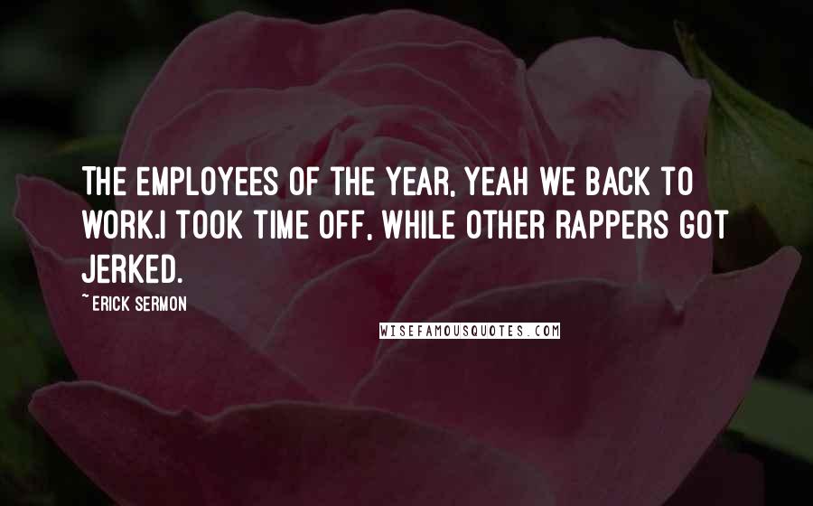 Erick Sermon Quotes: The employees of the year, yeah we back to work.I took time off, while other rappers got jerked.