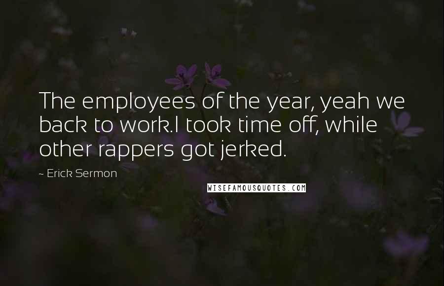 Erick Sermon Quotes: The employees of the year, yeah we back to work.I took time off, while other rappers got jerked.