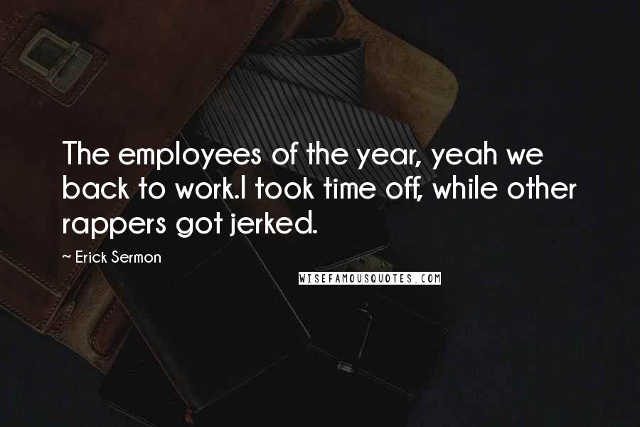 Erick Sermon Quotes: The employees of the year, yeah we back to work.I took time off, while other rappers got jerked.