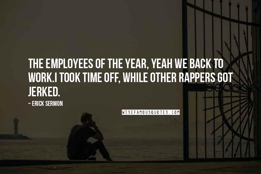 Erick Sermon Quotes: The employees of the year, yeah we back to work.I took time off, while other rappers got jerked.