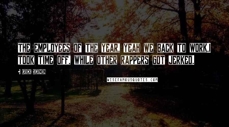 Erick Sermon Quotes: The employees of the year, yeah we back to work.I took time off, while other rappers got jerked.