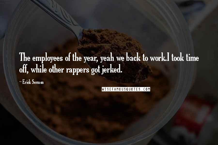 Erick Sermon Quotes: The employees of the year, yeah we back to work.I took time off, while other rappers got jerked.