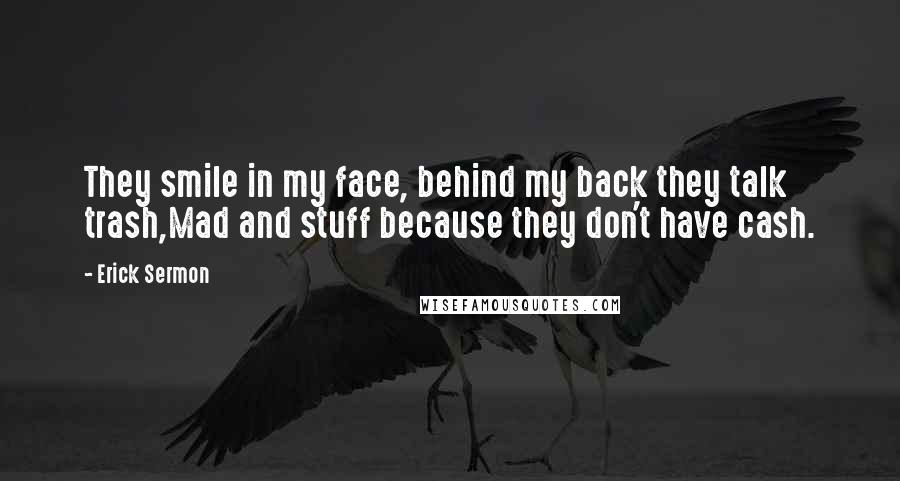 Erick Sermon Quotes: They smile in my face, behind my back they talk trash,Mad and stuff because they don't have cash.