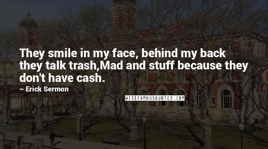 Erick Sermon Quotes: They smile in my face, behind my back they talk trash,Mad and stuff because they don't have cash.