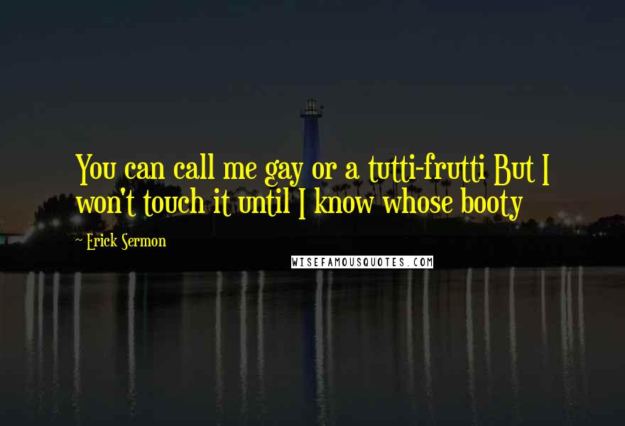 Erick Sermon Quotes: You can call me gay or a tutti-frutti But I won't touch it until I know whose booty