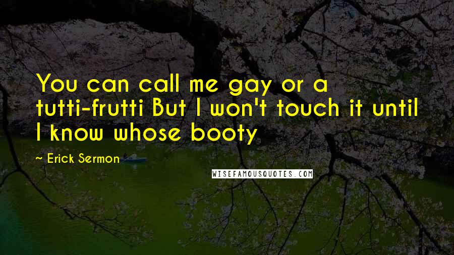 Erick Sermon Quotes: You can call me gay or a tutti-frutti But I won't touch it until I know whose booty