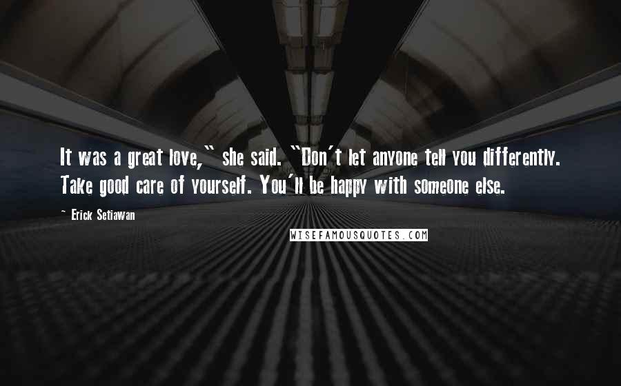 Erick Setiawan Quotes: It was a great love," she said. "Don't let anyone tell you differently. Take good care of yourself. You'll be happy with someone else.