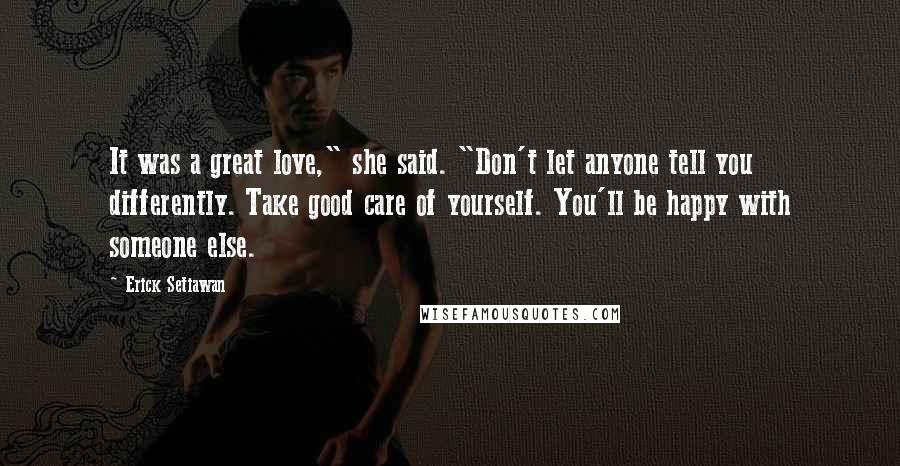 Erick Setiawan Quotes: It was a great love," she said. "Don't let anyone tell you differently. Take good care of yourself. You'll be happy with someone else.