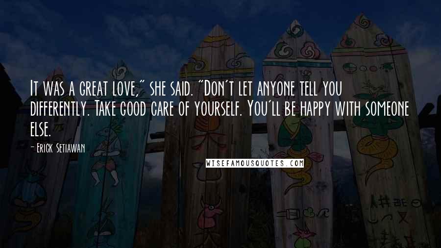 Erick Setiawan Quotes: It was a great love," she said. "Don't let anyone tell you differently. Take good care of yourself. You'll be happy with someone else.