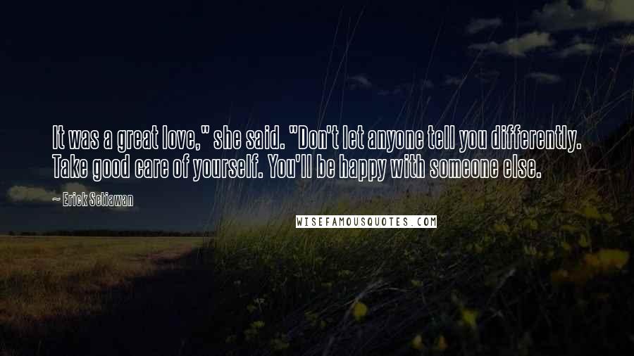 Erick Setiawan Quotes: It was a great love," she said. "Don't let anyone tell you differently. Take good care of yourself. You'll be happy with someone else.