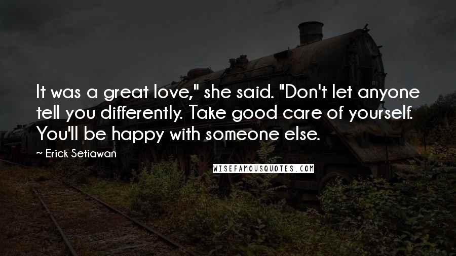 Erick Setiawan Quotes: It was a great love," she said. "Don't let anyone tell you differently. Take good care of yourself. You'll be happy with someone else.
