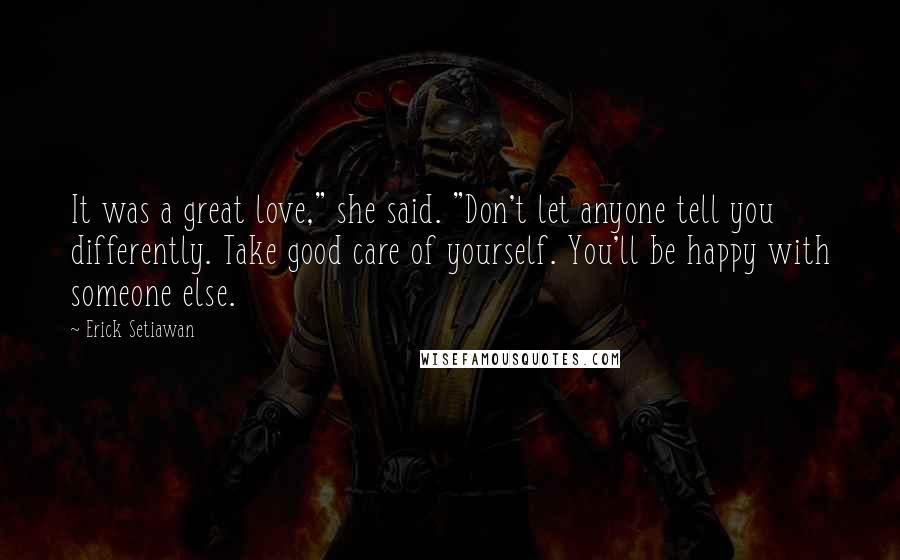 Erick Setiawan Quotes: It was a great love," she said. "Don't let anyone tell you differently. Take good care of yourself. You'll be happy with someone else.