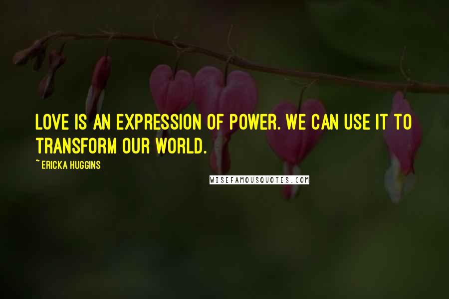 Ericka Huggins Quotes: Love is an expression of power. We can use it to transform our world.