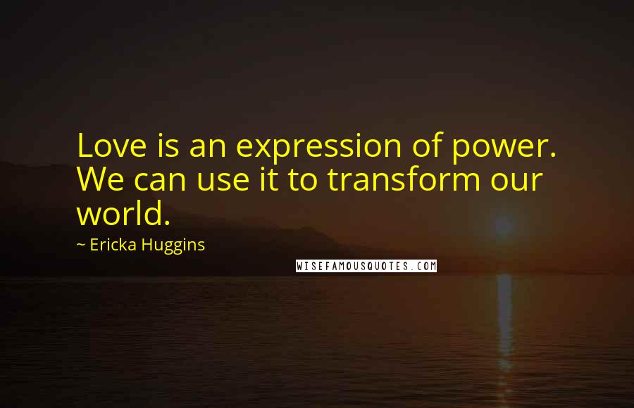 Ericka Huggins Quotes: Love is an expression of power. We can use it to transform our world.