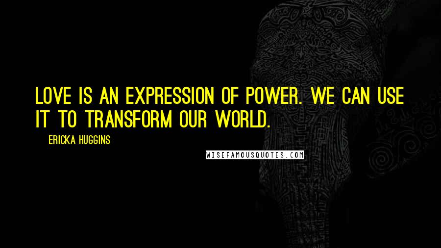 Ericka Huggins Quotes: Love is an expression of power. We can use it to transform our world.