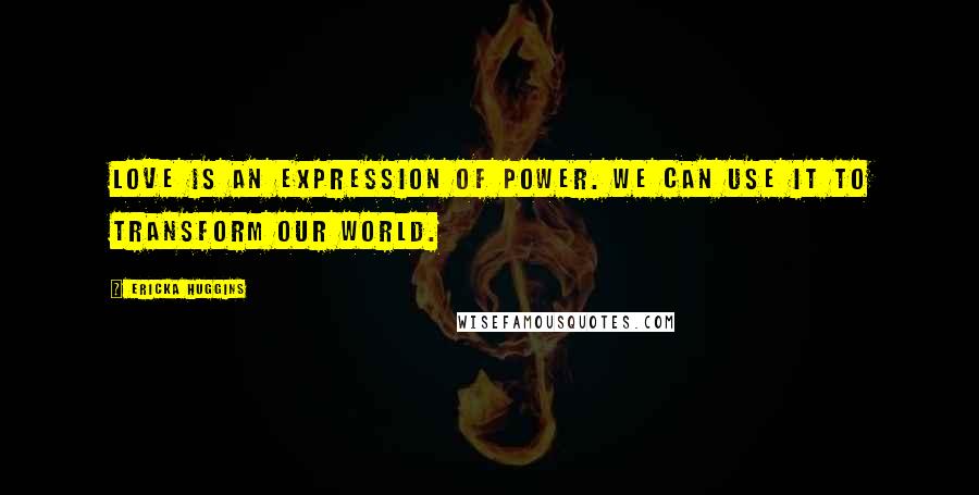 Ericka Huggins Quotes: Love is an expression of power. We can use it to transform our world.