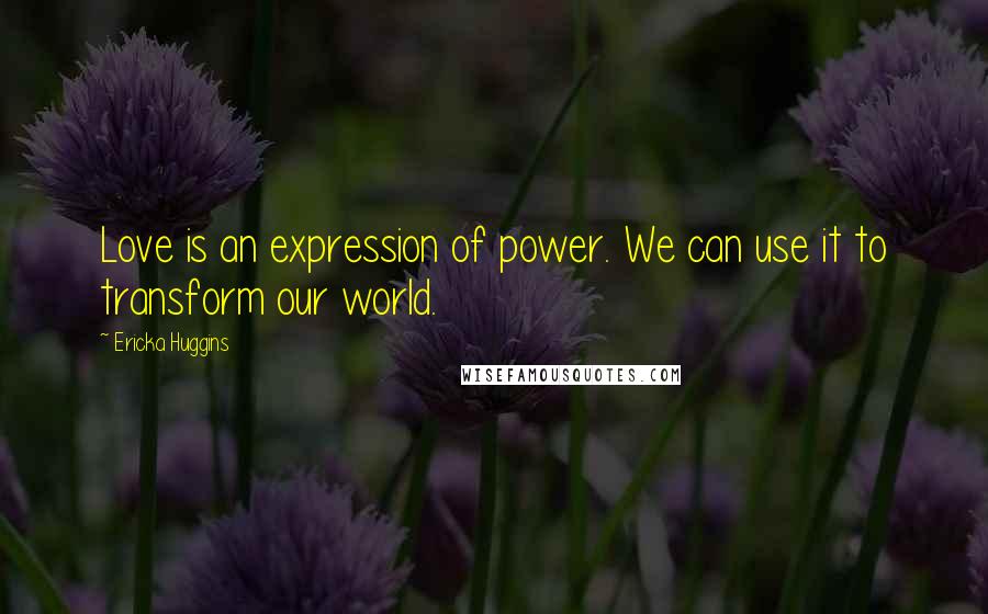 Ericka Huggins Quotes: Love is an expression of power. We can use it to transform our world.