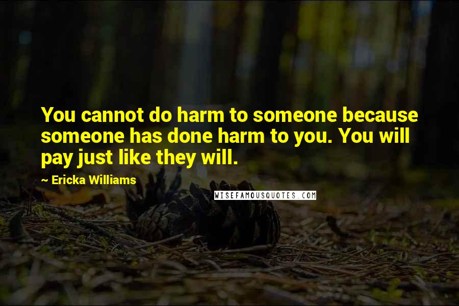 Ericka Williams Quotes: You cannot do harm to someone because someone has done harm to you. You will pay just like they will.