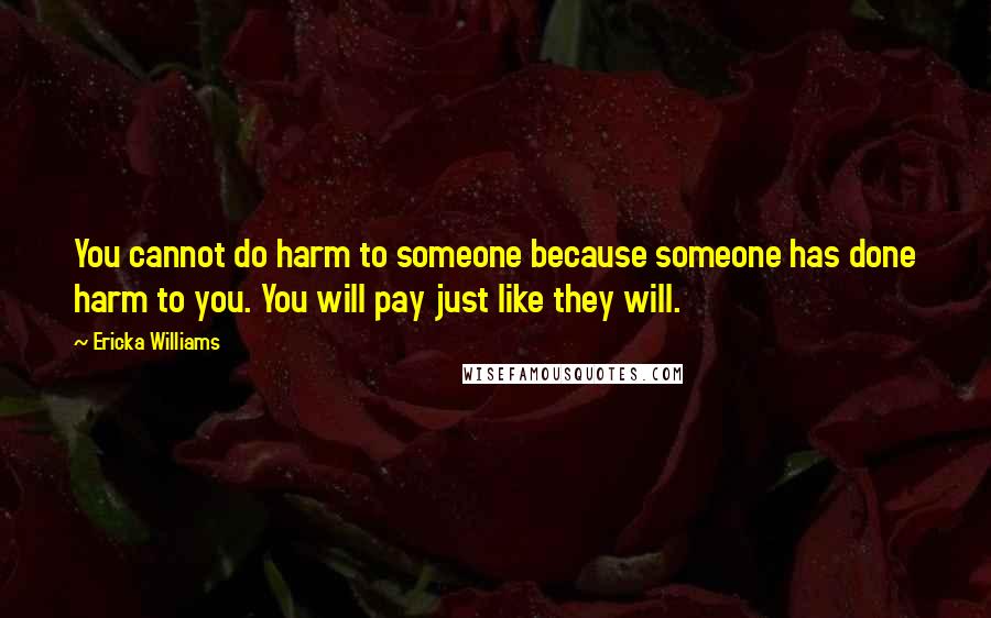 Ericka Williams Quotes: You cannot do harm to someone because someone has done harm to you. You will pay just like they will.