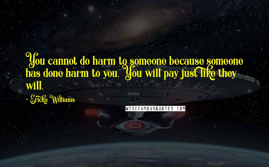Ericka Williams Quotes: You cannot do harm to someone because someone has done harm to you. You will pay just like they will.