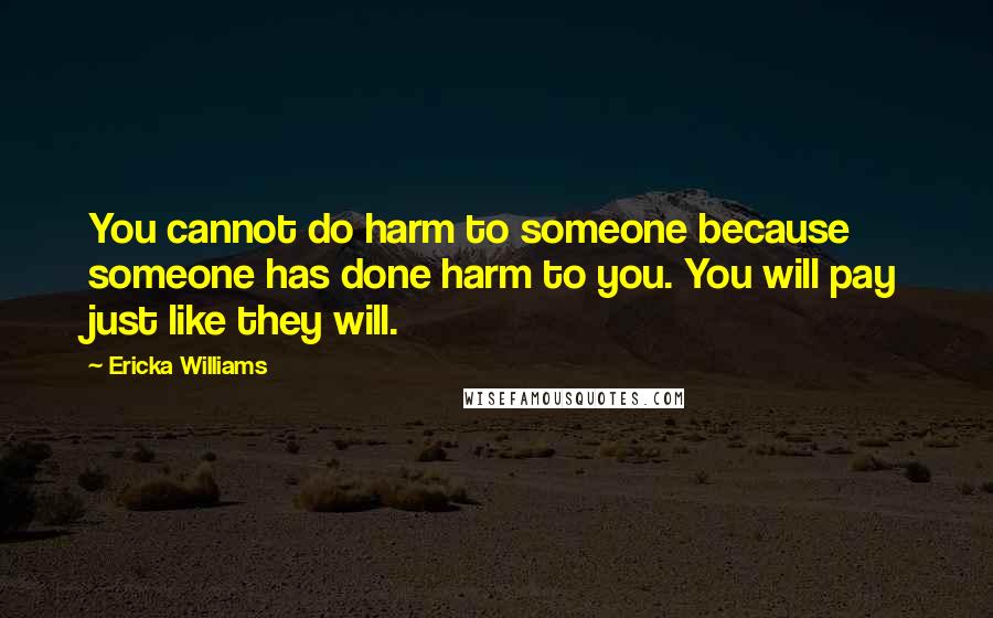 Ericka Williams Quotes: You cannot do harm to someone because someone has done harm to you. You will pay just like they will.