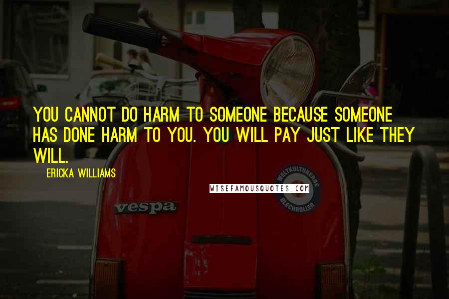 Ericka Williams Quotes: You cannot do harm to someone because someone has done harm to you. You will pay just like they will.