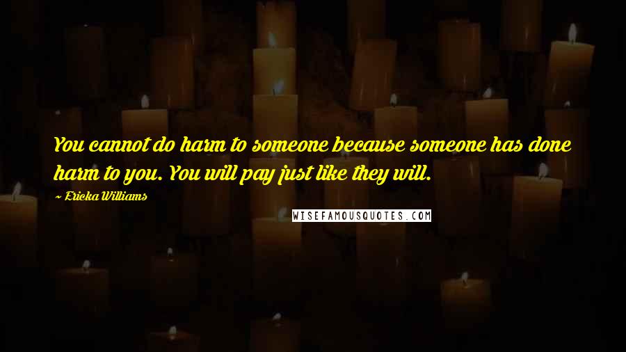 Ericka Williams Quotes: You cannot do harm to someone because someone has done harm to you. You will pay just like they will.