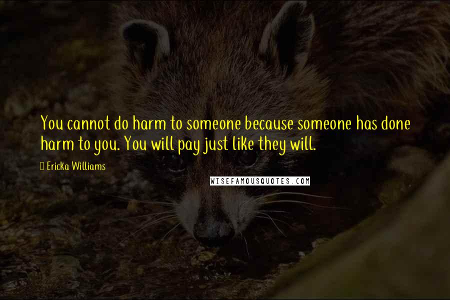 Ericka Williams Quotes: You cannot do harm to someone because someone has done harm to you. You will pay just like they will.