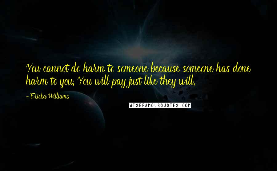 Ericka Williams Quotes: You cannot do harm to someone because someone has done harm to you. You will pay just like they will.