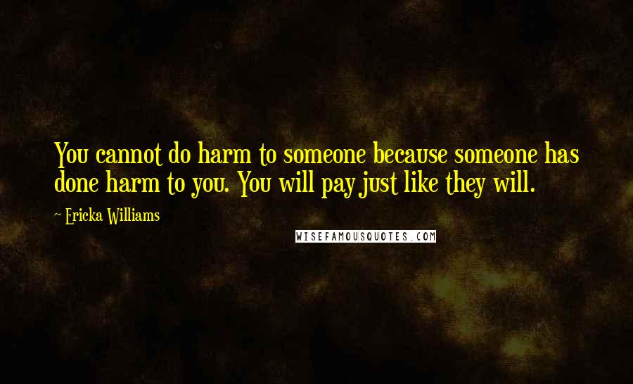 Ericka Williams Quotes: You cannot do harm to someone because someone has done harm to you. You will pay just like they will.