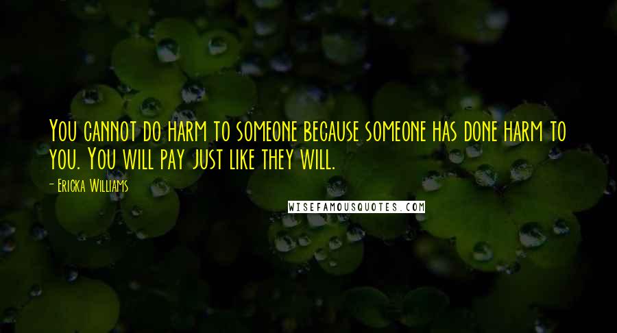 Ericka Williams Quotes: You cannot do harm to someone because someone has done harm to you. You will pay just like they will.