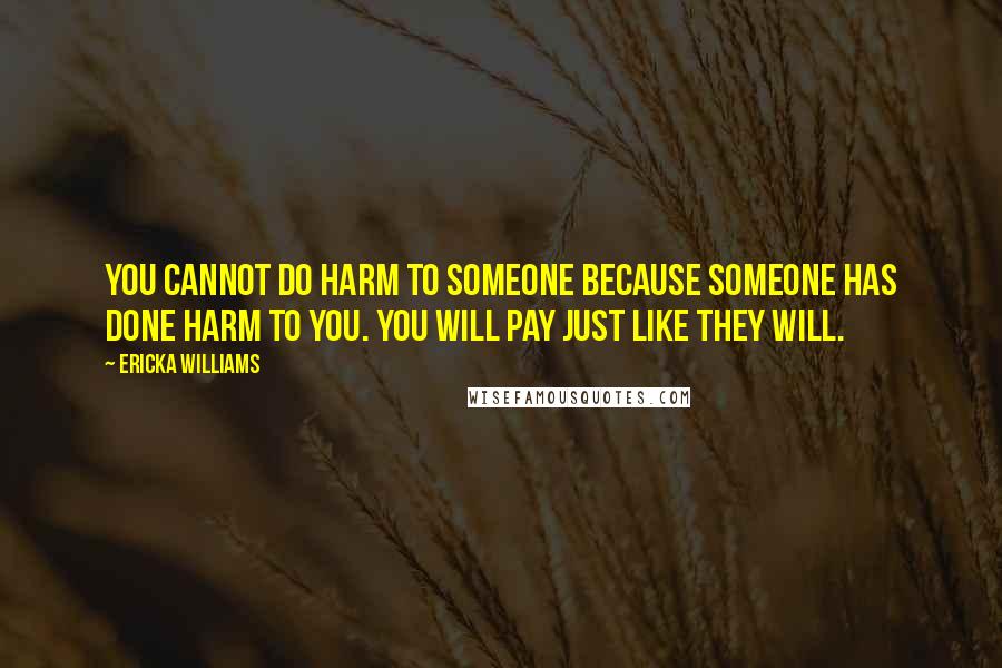 Ericka Williams Quotes: You cannot do harm to someone because someone has done harm to you. You will pay just like they will.