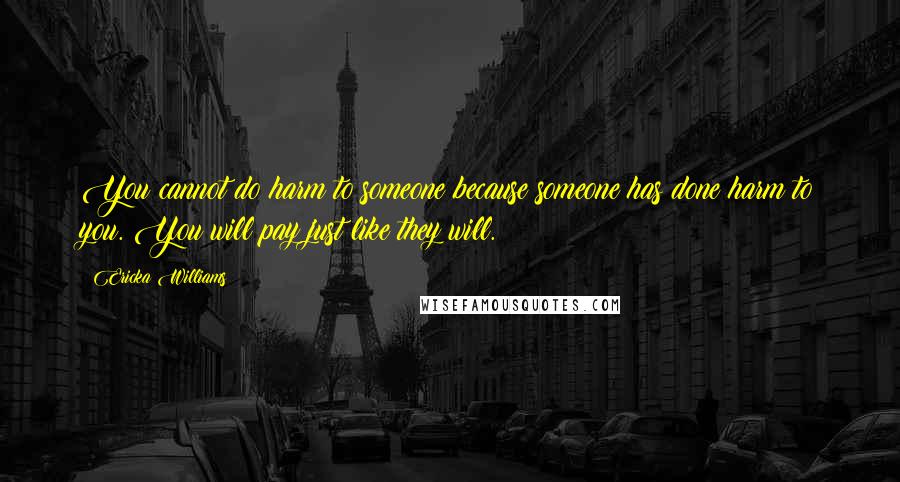 Ericka Williams Quotes: You cannot do harm to someone because someone has done harm to you. You will pay just like they will.