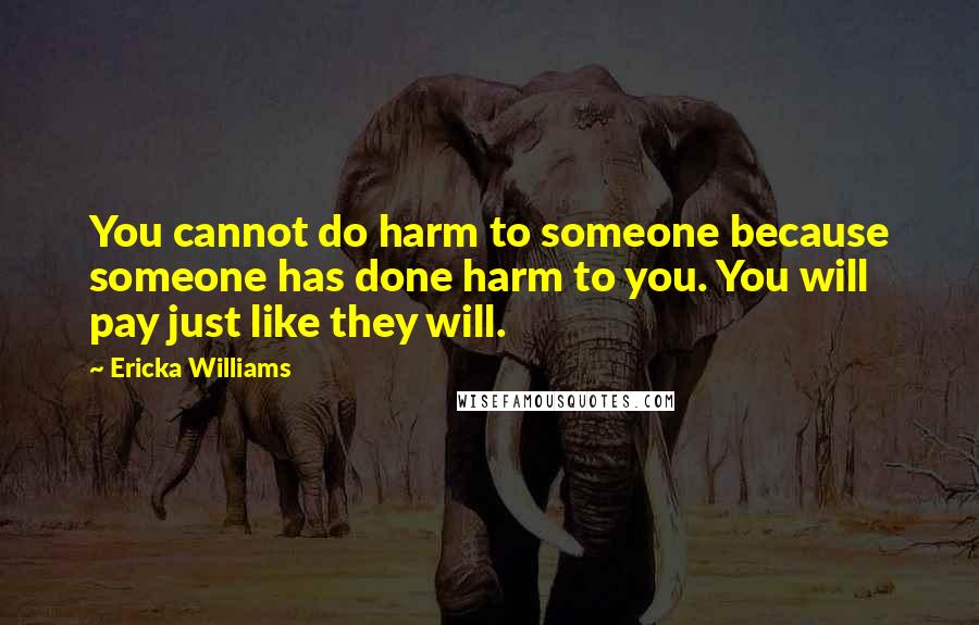 Ericka Williams Quotes: You cannot do harm to someone because someone has done harm to you. You will pay just like they will.