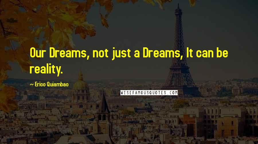 Erico Quiambao Quotes: Our Dreams, not just a Dreams, It can be reality.