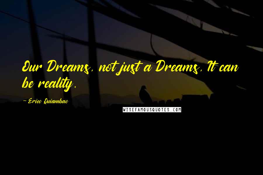 Erico Quiambao Quotes: Our Dreams, not just a Dreams, It can be reality.