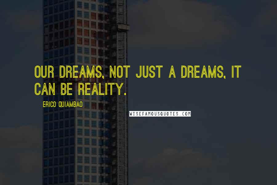 Erico Quiambao Quotes: Our Dreams, not just a Dreams, It can be reality.