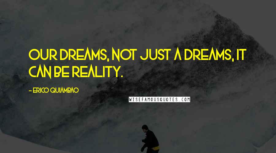 Erico Quiambao Quotes: Our Dreams, not just a Dreams, It can be reality.
