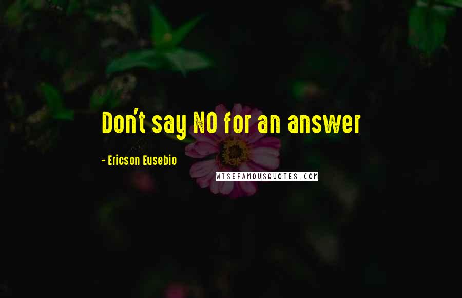 Ericson Eusebio Quotes: Don't say NO for an answer