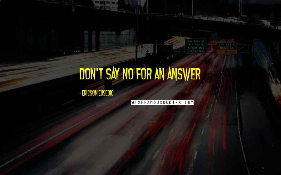 Ericson Eusebio Quotes: Don't say NO for an answer