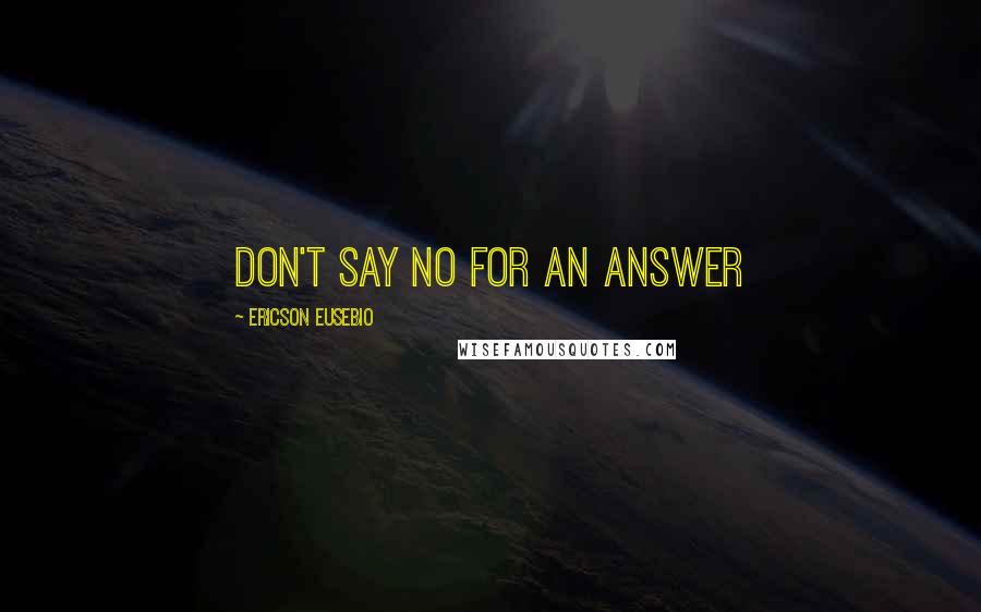 Ericson Eusebio Quotes: Don't say NO for an answer