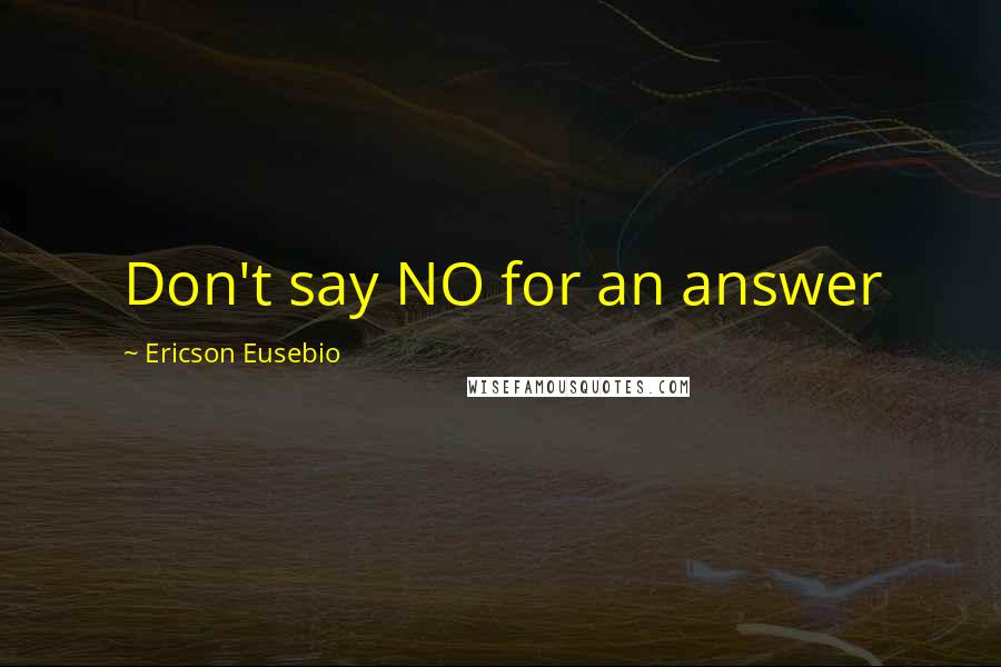 Ericson Eusebio Quotes: Don't say NO for an answer